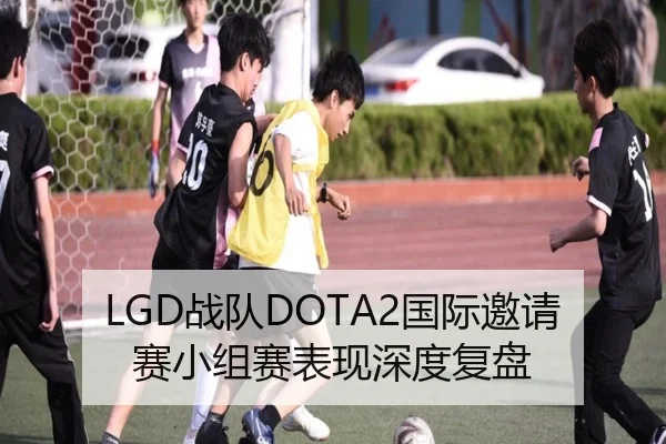 LGD战队DOTA2国际邀请赛小组赛表现深度复盘
